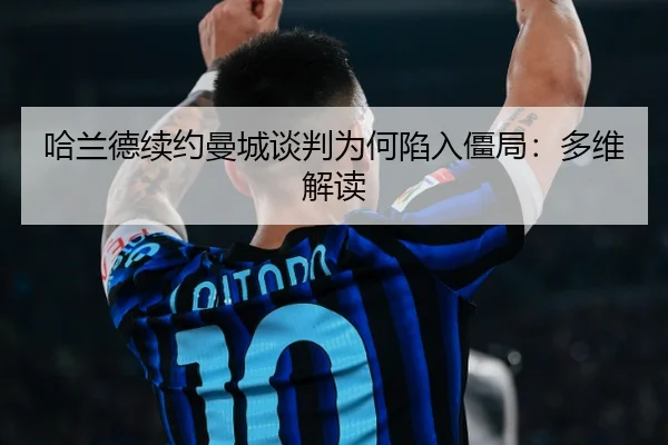 哈兰德续约曼城谈判为何陷入僵局：多维解读