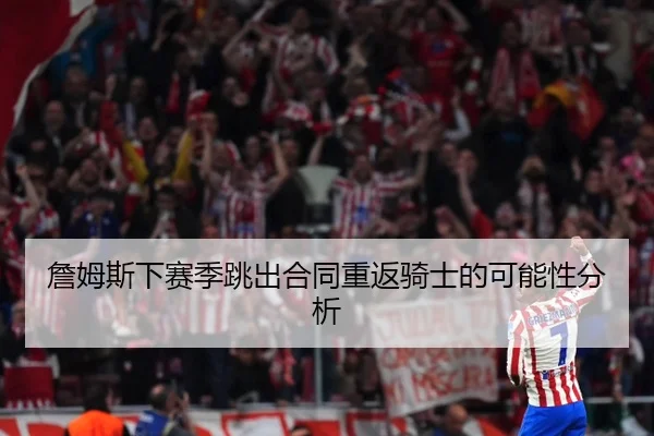 詹姆斯下赛季跳出合同重返骑士的可能性分析